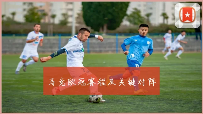 马竞欧冠赛程及关键对阵