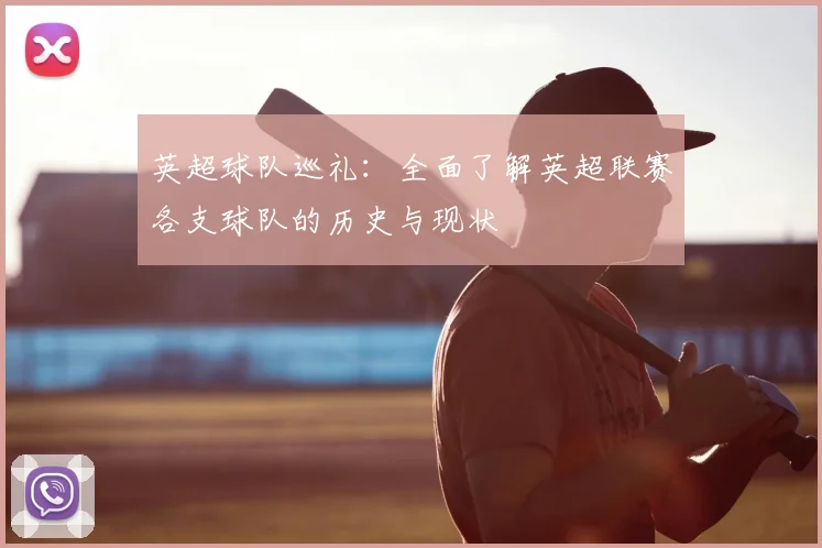 英超球队巡礼：全面了解英超联赛各支球队的历史与现状