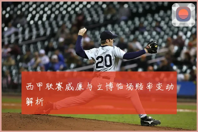 西甲联赛威廉与立博临场赔率变动解析
